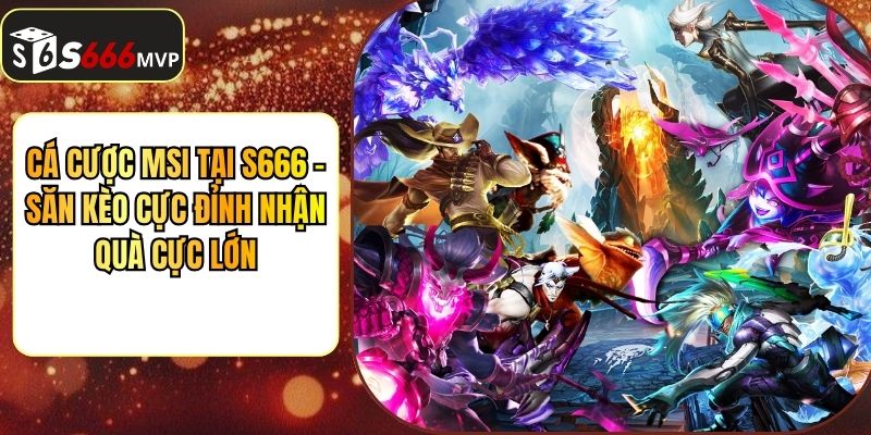 Cá Cược Msi Tại S666 - Săn Kèo Cực Đỉnh Nhận Quà Cực Lớn