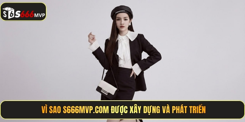 Vì sao S666 được xây dựng và phát triển